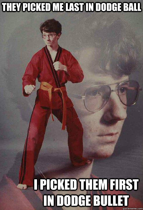 They picked me last in dodge ball I picked them first in dodge bullet  Karate Kyle original