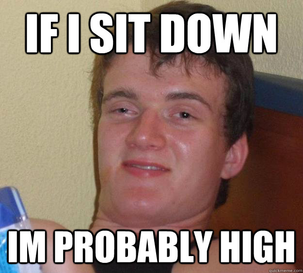 If i sit down Im probably high  10 Guy