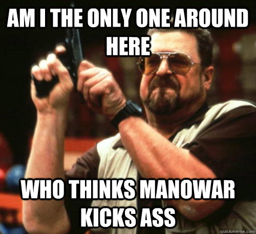 Am i the only one around here who thinks Manowar kicks ass  Am I The Only One Around Here