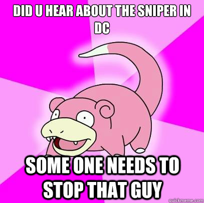 did u hear about the sniper in dc Some one needs to stop that guy  Slowpoke