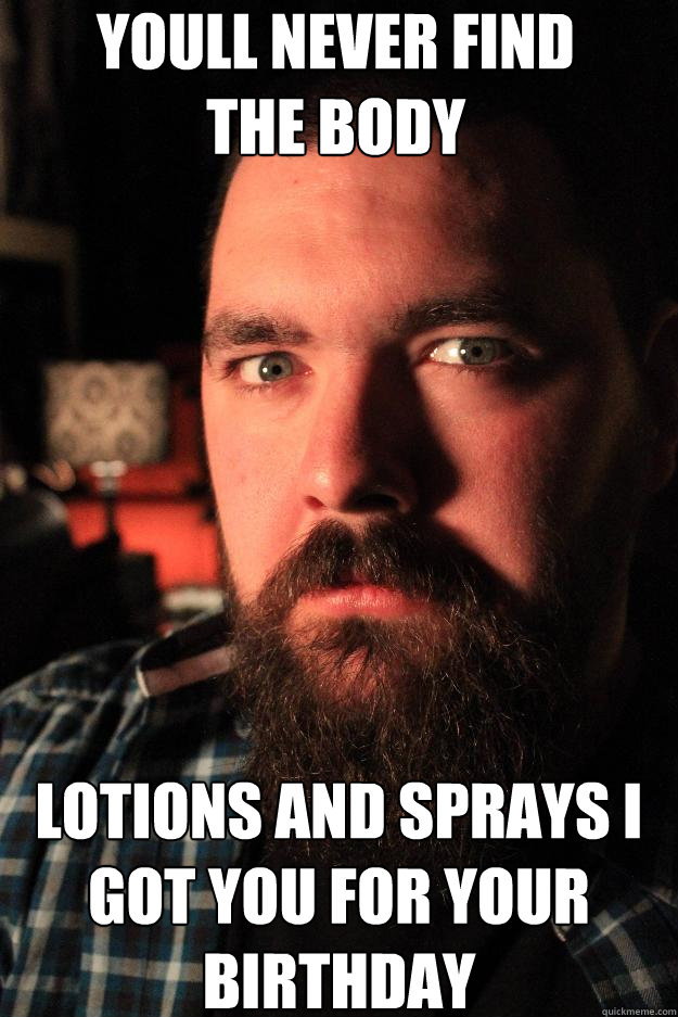 youll never find 
the body lotions and sprays I got you for your birthday  Dating Site Murderer