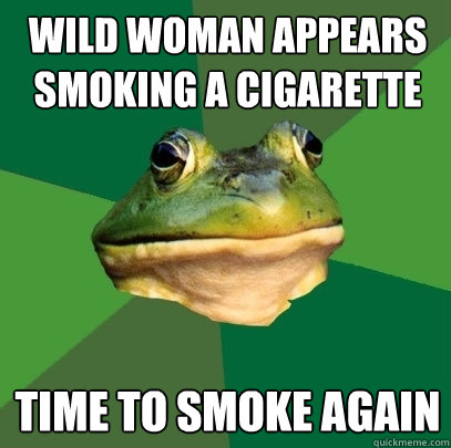 Wild woman appears smoking a cigarette Time to smoke again  Foul Bachelor Frog