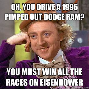 Oh, you drive a 1996 pimped out dodge ram? you must win all the races on eisenhower   Creepy Wonka