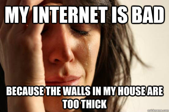my internet is bad because the walls in my house are too thick   First World Problems
