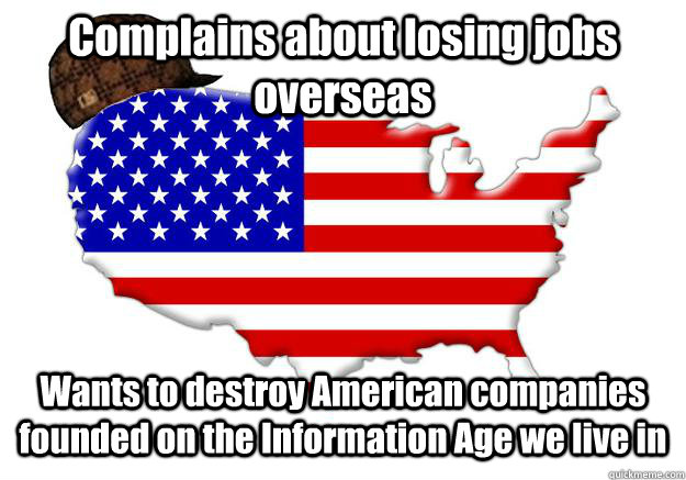 Complains about losing jobs overseas Wants to destroy American companies founded on the Information Age we live in  Scumbag america