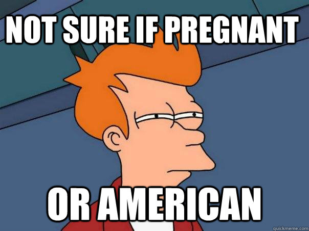 not sure if pregnant  Or american   Futurama Fry