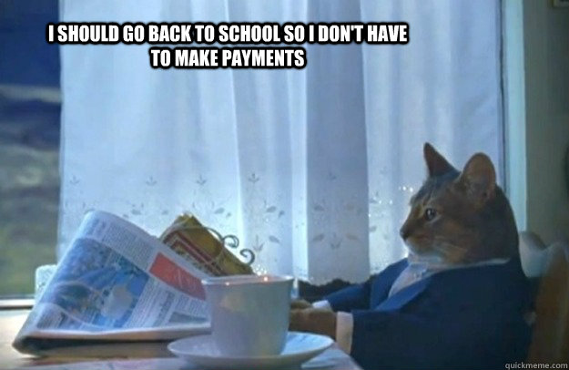 I should go back to school so I don't have to make payments  Sophisticated Cat