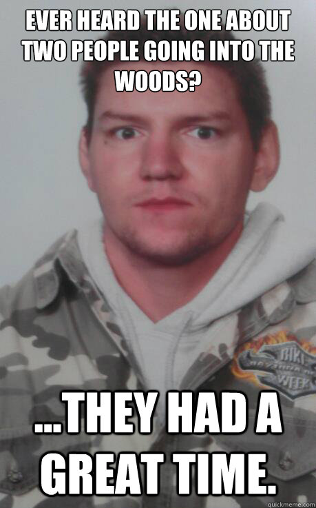 ever heard the one about two people going into the woods? ...They had a great time. - ever heard the one about two people going into the woods? ...They had a great time.  Serial killer steve