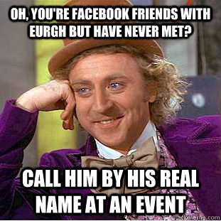 oh, you're facebook friends with eurgh but have never met? call him by his real name at an event - oh, you're facebook friends with eurgh but have never met? call him by his real name at an event  Condescending Wonka