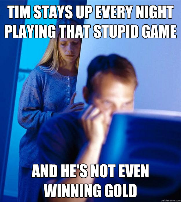 Tim stays up every night
playing that stupid game And he's not even winning gold  Redditors Wife
