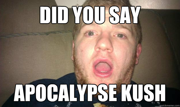 Did you say apocalypse kush - Did you say apocalypse kush  Shocked Stoner
