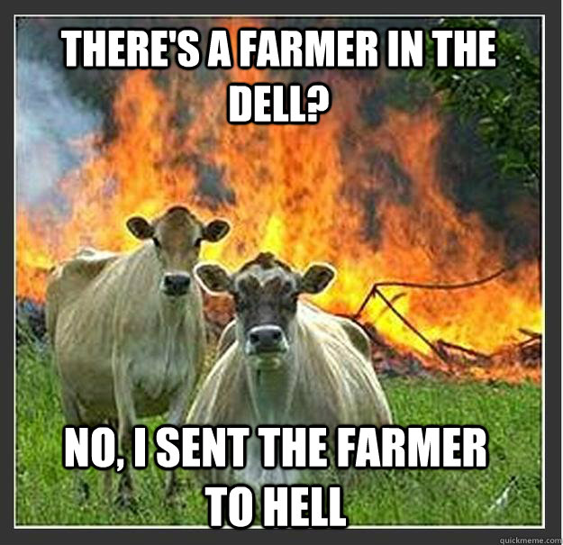 There's a farmer in the dell? No, I sent the farmer to hell  Evil cows