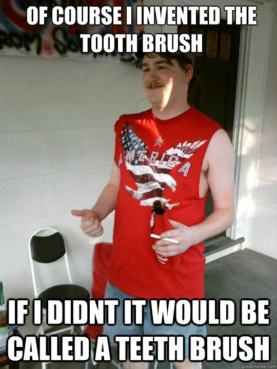 of course i invented the tooth brush if i didnt it would be called a teeth brush  Redneck Randal