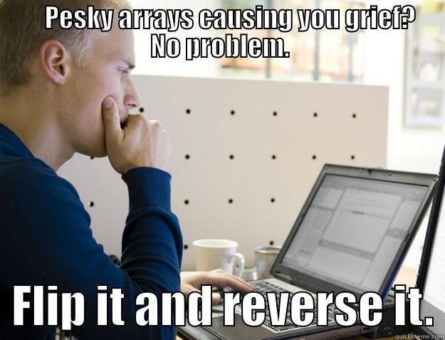       PESKY ARRAYS CAUSING YOU GRIEF?   NO PROBLEM.   FLIP IT AND REVERSE IT. Programmer