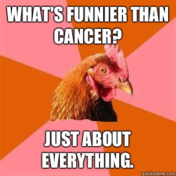 What's funnier than cancer? Just about everything.  - What's funnier than cancer? Just about everything.   True story now anti joke chicken