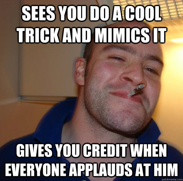 Sees you do a cool trick and mimics it Gives you credit when everyone applauds at him - Sees you do a cool trick and mimics it Gives you credit when everyone applauds at him  Misc