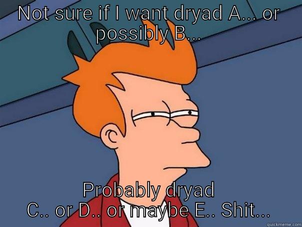 NOT SURE IF I WANT DRYAD A... OR POSSIBLY B... PROBABLY DRYAD C.. OR D.. OR MAYBE E.. SHIT... Futurama Fry