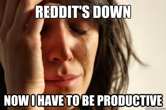 Reddit's down Now I have to be productive - Reddit's down Now I have to be productive  First World Problems