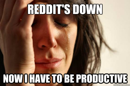 Reddit's down Now I have to be productive  First World Problems