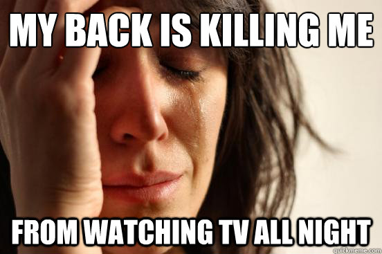 my back is killing me from watching tv all night  First World Problems