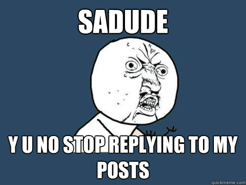 SADUDE Y U NO STOP REPLYING TO MY POSTS  Y U No