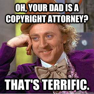Oh, your dad is a copyright attorney? That's Terrific.  Psychotic Willy Wonka