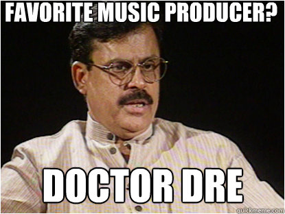Favorite Music producer? Doctor Dre  Typical Indian Father