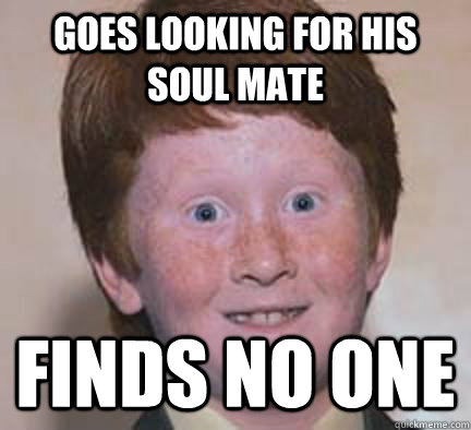 Goes looking for his soul mate Finds no one  Over Confident Ginger