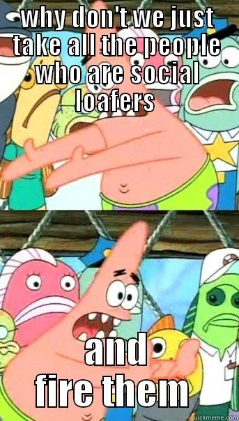 WHY DON'T WE JUST TAKE ALL THE PEOPLE WHO ARE SOCIAL LOAFERS  AND FIRE THEM  Push it somewhere else Patrick