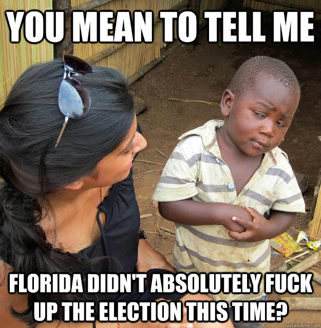 You mean to tell me Florida didn't absolutely fuck up the election this time?  Skeptical African Kid