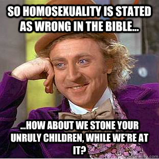 So homosexuality is stated as wrong in the bible... ...how about we stone your unruly children, while we're at it?  Condescending Wonka