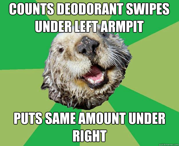 counts deodorant swipes under left armpit  puts same amount under right  OCD Otter