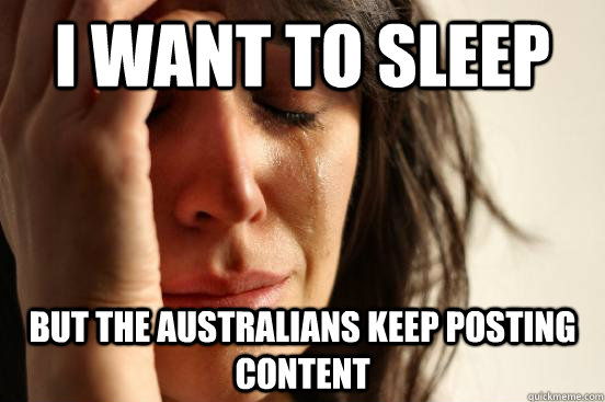 i want to sleep but the Australians keep posting content  First World Problems