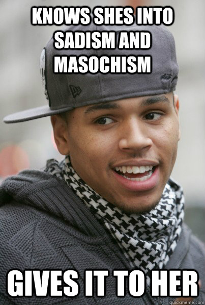 Knows shes into Sadism and masochism  gives it to her  Scumbag Chris Brown