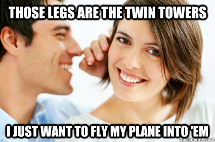 Those legs are the twin towers I just want to fly my plane into 'em  Bad Pick-up line Paul