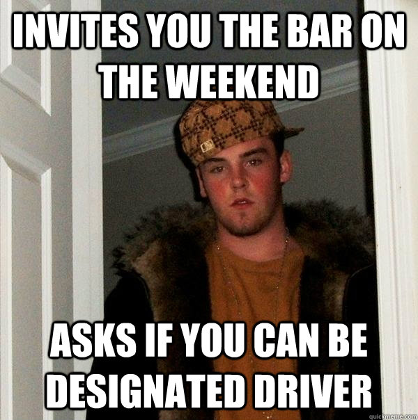 Invites you the bar on the weekend asks if you can be designated driver - Invites you the bar on the weekend asks if you can be designated driver  Scumbag Steve