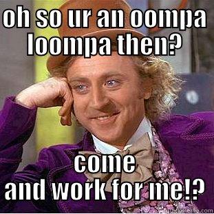 oompa meme - OH SO UR AN OOMPA LOOMPA THEN? COME AND WORK FOR ME!? Condescending Wonka