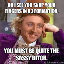 Oh I see you snap your fingers in a Z formation, You must be quite the sassy bitch.  WILLY WONKA SARCASM