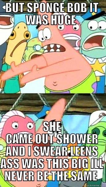BUT SPONGE BOB IT WAS HUGE  SHE CAME OUT SHOWER AND I SWEAR LEENS ASS WAS THIS BIG ILL NEVER BE THE SAME  Push it somewhere else Patrick