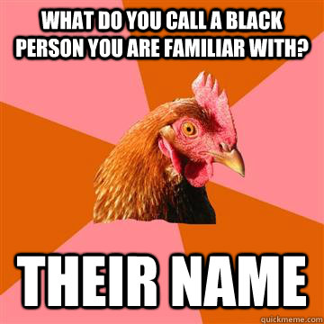 What do you call a black person you are familiar with? Their name  Anti-Joke Chicken
