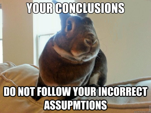 Your Conclusions Do not follow your incorrect assupmtions - Your Conclusions Do not follow your incorrect assupmtions  Misc