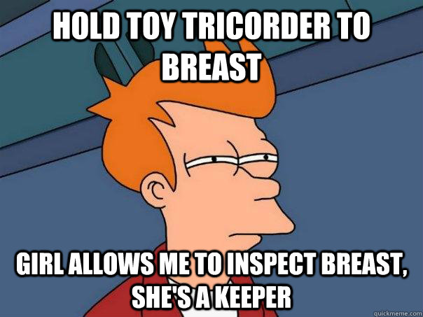 Hold toy Tricorder to breast girl allows me to inspect breast, she's a keeper  Futurama Fry
