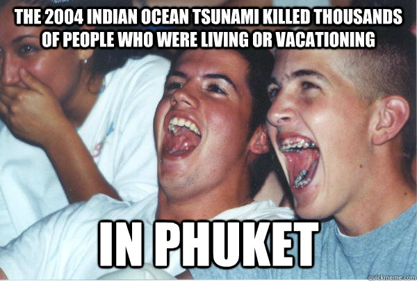 The 2004 Indian Ocean tsunami killed thousands of people who were living or vacationing in phuket   Immature High Schoolers