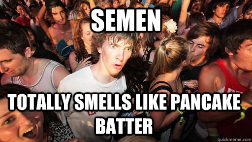 semen totally smells like pancake batter - semen totally smells like pancake batter  Sudden Clarity Clarence