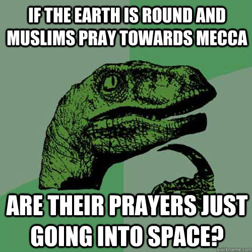If the Earth is round and Muslims pray towards Mecca Are their prayers just going into space? - If the Earth is round and Muslims pray towards Mecca Are their prayers just going into space?  Philosoraptor