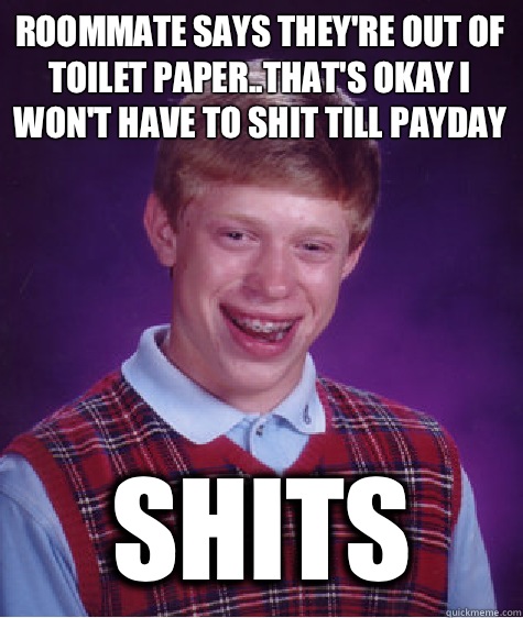 Roommate says they're out of toilet paper..that's okay I won't have to shit till payday Shits  Bad Luck Brian