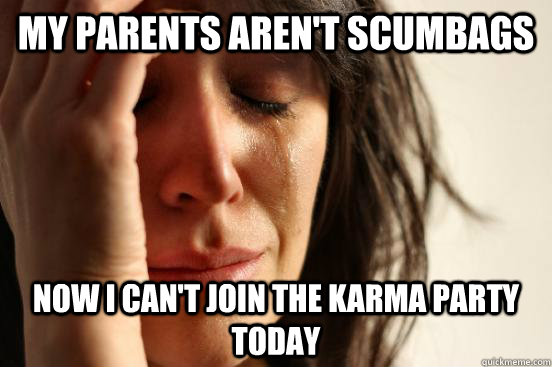 My parents aren't scumbags  now i can't join the karma party today  First World Problems