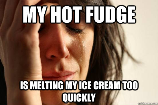 My Hot Fudge Is Melting My Ice Cream too quickly  First World Problems
