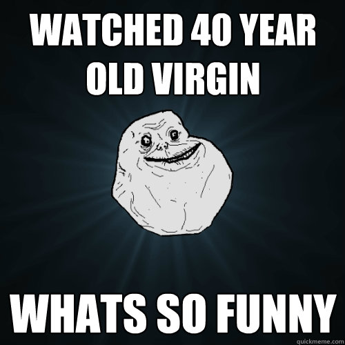 Watched 40 year old virgin whats so funny  Forever Alone