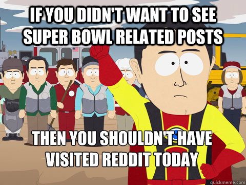 If you didn't want to see Super Bowl related posts then you shouldn't have visited reddit today  Captain Hindsight